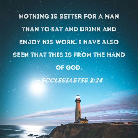 Ecclesiastes 2:24 Nothing is better for a man than to eat and drink and enjoy his work. I have ...