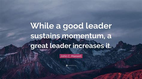 John C. Maxwell Quote: “While a good leader sustains momentum, a great ...