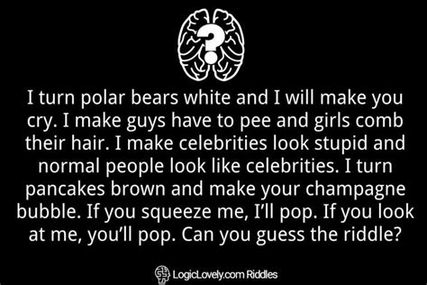 I turn polar bears white and I will make you cry. I make guys have to pee and girls comb their ...