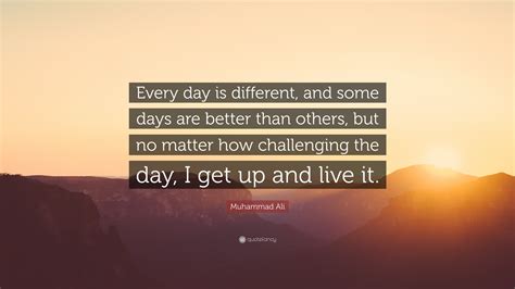 Muhammad Ali Quote: “Every day is different, and some days are better ...