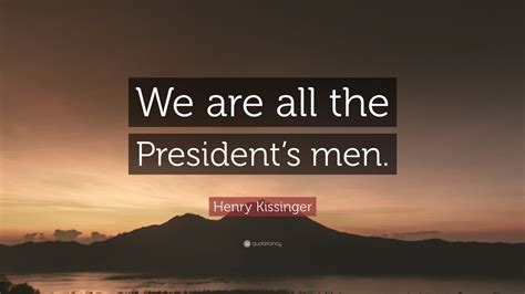 Henry Kissinger Quote: “We are all the President’s men.”