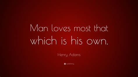 Henry Adams Quote: “Man loves most that which is his own.”