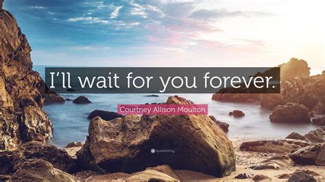 Courtney Allison Moulton Quote: “I’ll wait for you forever.”