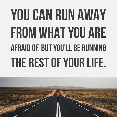 You can run away from what you are afraid of, but you’ll be running the rest of your life. # ...