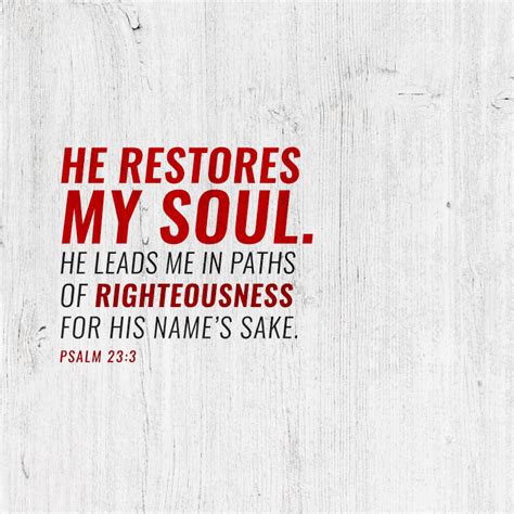 He restores my soul. He leads me in paths of righteousness for his name ...