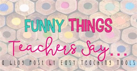 Funny Things Teachers Say - Easy Teaching Tools