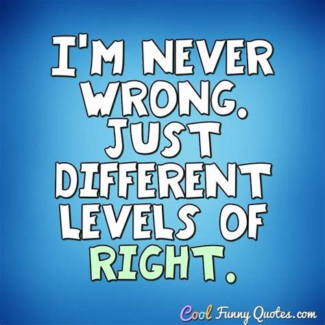 I'm never wrong. Just different levels of right.