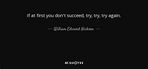 William Edward Hickson quote: If at first you don't succeed, try, try, try again.