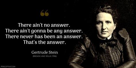 Gertrude Stein Quote: There ain't no answer. There ain't gonna be any ...