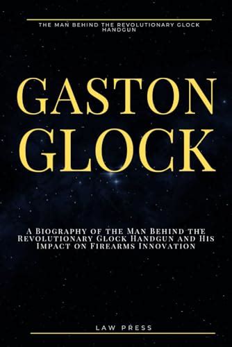 Gaston Glock: A Biography of the Man Behind the Revolutionary Glock ...