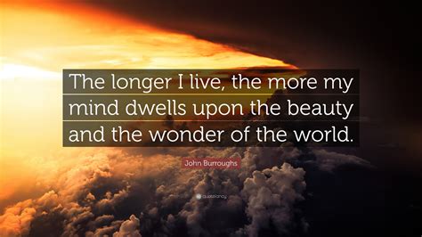 John Burroughs Quote: “The longer I live, the more my mind dwells upon ...