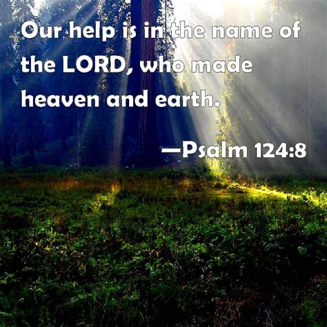 Psalm 124:8 Our help is in the name of the LORD, who made heaven and earth.