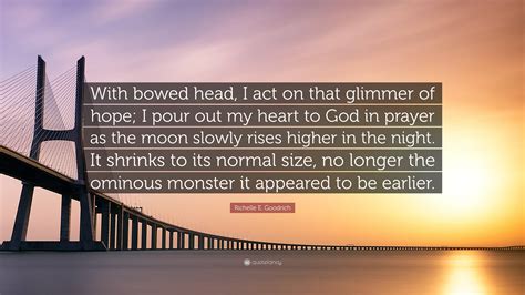 Richelle E. Goodrich Quote: “With bowed head, I act on that glimmer of hope; I pour out my heart ...