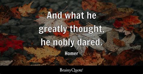 And what he greatly thought, he nobly dared. - Homer - BrainyQuote