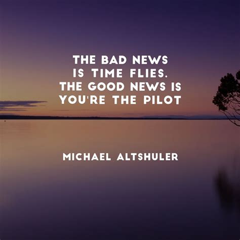 The bad news is time flies. The good news is you're the pilot ...