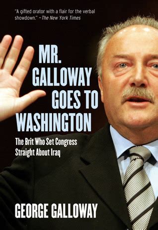 Mr. Galloway Goes to Washington: The Brit Who Set Congress Straight About Iraq by George ...