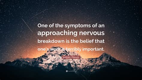 Bertrand Russell Quote: “One of the symptoms of an approaching nervous breakdown is the belief ...