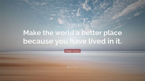 Edgar Cayce Quote: “Make the world a better place because you have lived in it.”