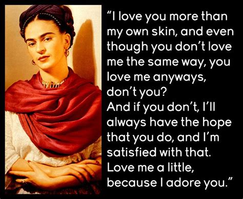 Frida Kahlo - I love you more than my own skin, and even though you don't love me the same way ...