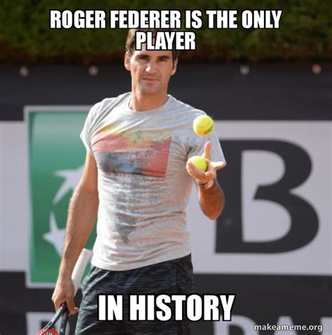 roger federer is the only player in history - Roger Federer Meme Generator