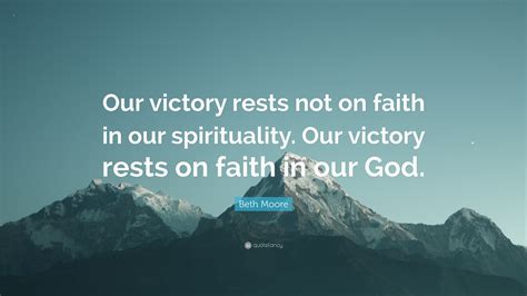 Beth Moore Quote: “Our victory rests not on faith in our spirituality. Our victory rests on ...