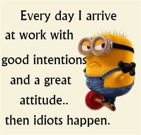 Every day I arrive at work with good intentions and a great attitude...then idiots happen ...