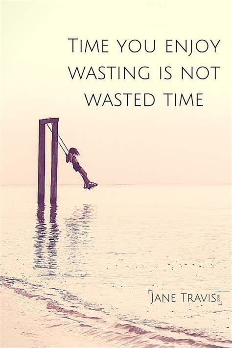 Time you enjoy wasting is not wasted time. this quote has been ...