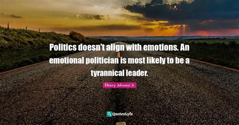 Politics doesn't align with emotions. An emotional politician is most ... Quote by Henry Johnson ...