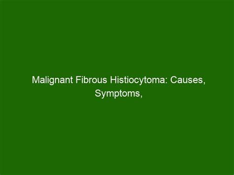 Malignant Fibrous Histiocytoma: Causes, Symptoms, and Treatment - Health And Beauty