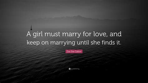 Zsa Zsa Gabor Quote: “A girl must marry for love, and keep on marrying until she finds it.”