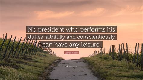 James K. Polk Quote: “No president who performs his duties faithfully and conscientiously can ...