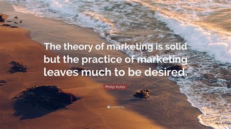 Philip Kotler Quote: “The theory of marketing is solid but the practice ...