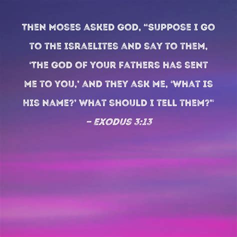 Exodus 3:13 Then Moses asked God, "Suppose I go to the Israelites and ...