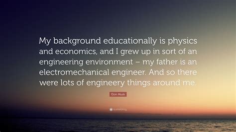 Elon Musk Quote: “My background educationally is physics and economics, and I grew up in sort of ...