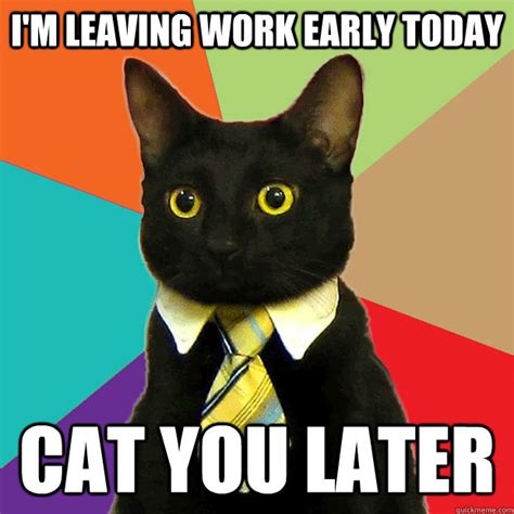 I'm leaving work early today Cat you later - Business Cat - quickmeme