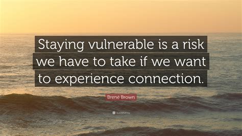 Brené Brown Quote: “Staying vulnerable is a risk we have to take if we want to experience ...