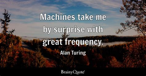 Alan Turing - Machines take me by surprise with great...