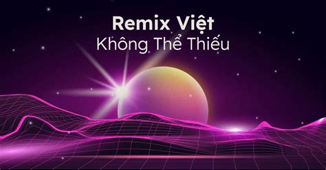 Remix Việt Không Thể Thiếu - V.A - NhacCuaTui