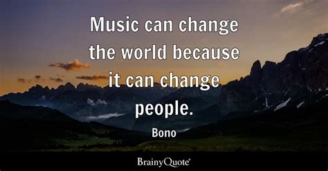 Music can change the world because it can change people. - Bono ...