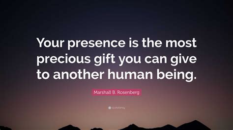 Marshall B. Rosenberg Quote: “Your presence is the most precious gift you can give to another ...