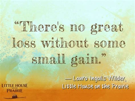 “There's no great loss without some small gain.” ― Laura Ingalls Wilder, Little House on the ...