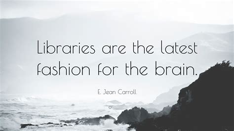 E. Jean Carroll Quote: “Libraries are the latest fashion for the brain.”