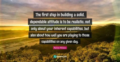 The first step in building a solid, dependable attitude is to be reali... Quote by Byron Nelson ...