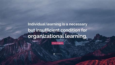 Chris Argyris Quote: “Individual learning is a necessary but ...