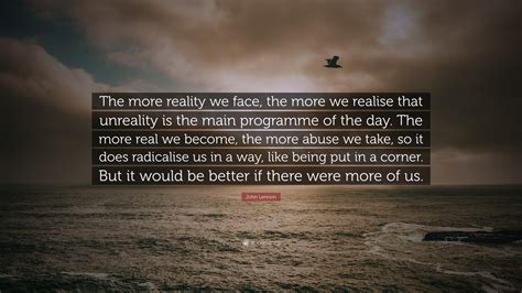 John Lennon Quote: “The more reality we face, the more we realise that unreality is the main ...