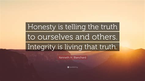 Kenneth H. Blanchard Quote: “Honesty is telling the truth to ourselves and others. Integrity is ...