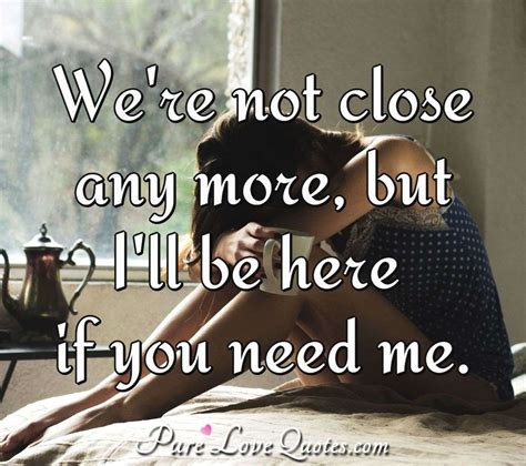 We're not close anymore, but I'll be here if you need me. | PureLoveQuotes