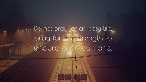 Bruce Lee Quote: “Do not pray for an easy life, pray for the strength to endure a difficult one ...