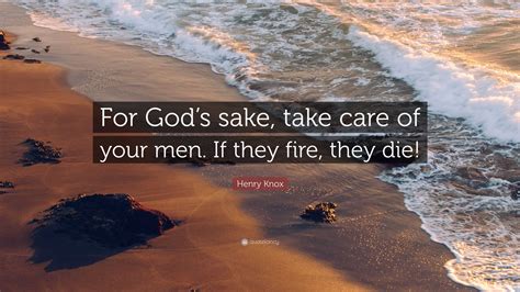 Henry Knox Quote: “For God’s sake, take care of your men. If they fire, they die!”