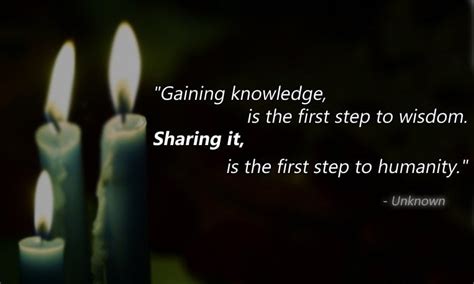 "Gaining knowledge, is the first step to wisdom. Sharing it, is the first step to humanity ...